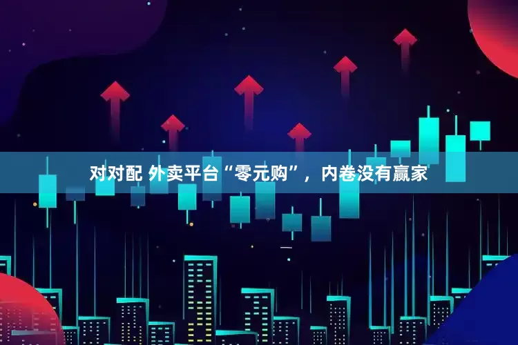 对对配 外卖平台“零元购”，内卷没有赢家