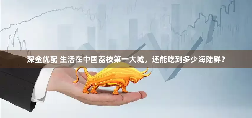深金优配 生活在中国荔枝第一大城，还能吃到多少海陆鲜？