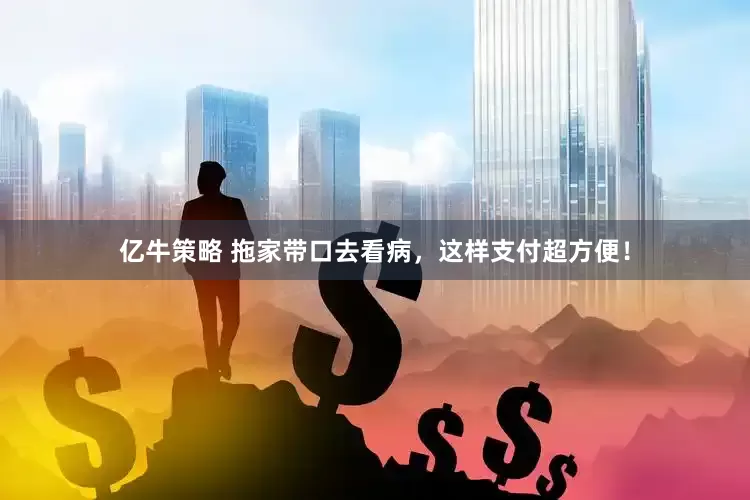 亿牛策略 拖家带口去看病，这样支付超方便！