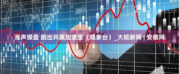 涨声操盘 跑出共赢加速度（观象台）_大皖新闻 | 安徽网
