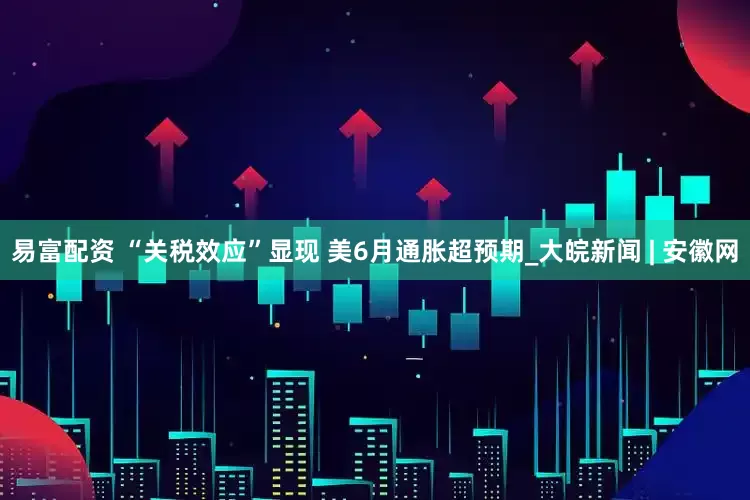 易富配资 “关税效应”显现 美6月通胀超预期_大皖新闻 | 安徽网