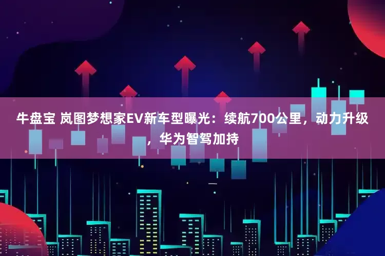 牛盘宝 岚图梦想家EV新车型曝光：续航700公里，动力升级，华为智驾加持