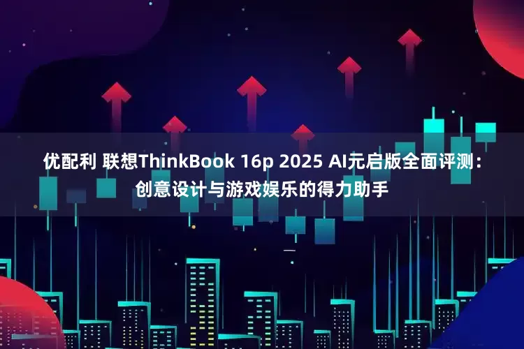 优配利 联想ThinkBook 16p 2025 AI元启版全面评测：创意设计与游戏娱乐的得力助手