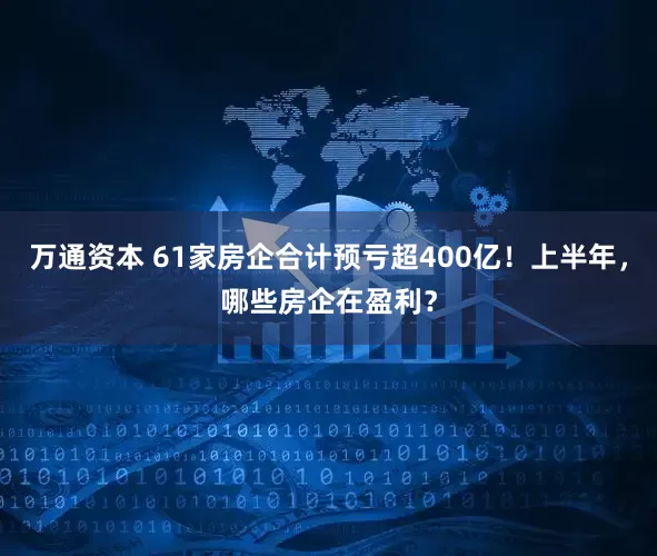 万通资本 61家房企合计预亏超400亿！上半年，哪些房企在盈利？