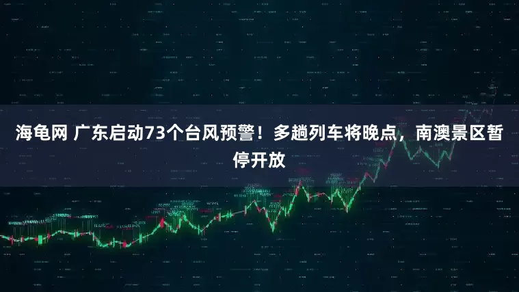 海龟网 广东启动73个台风预警！多趟列车将晚点，南澳景区暂停开放