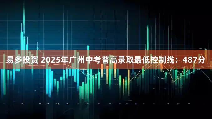 易多投资 2025年广州中考普高录取最低控制线：487分