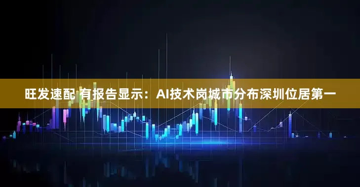 旺发速配 有报告显示：AI技术岗城市分布深圳位居第一