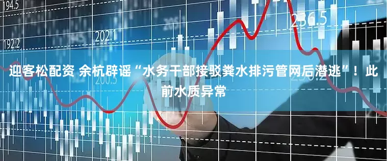 迎客松配资 余杭辟谣“水务干部接驳粪水排污管网后潜逃”！此前水质异常