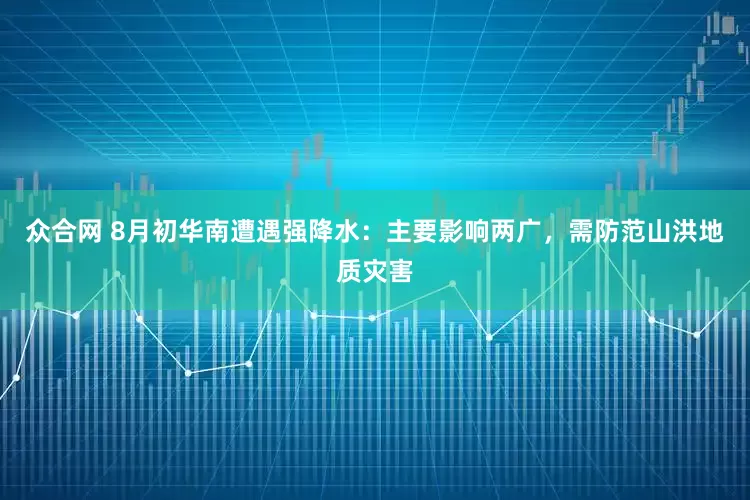 众合网 8月初华南遭遇强降水：主要影响两广，需防范山洪地质灾害