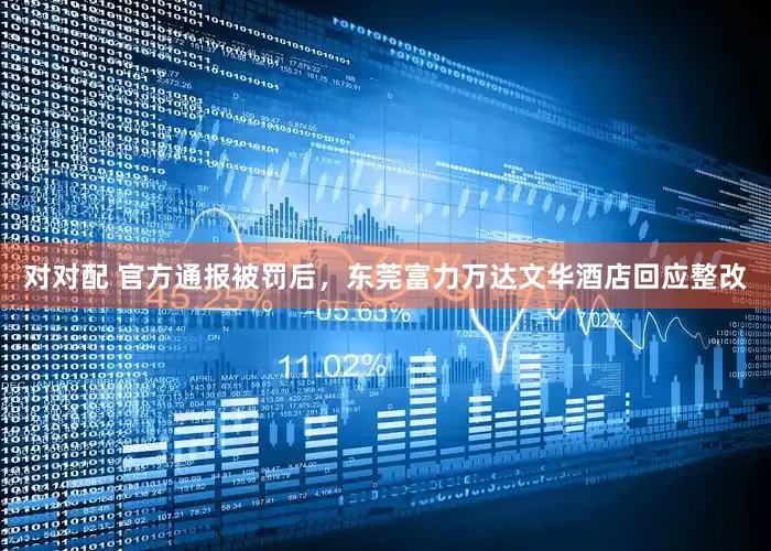 对对配 官方通报被罚后，东莞富力万达文华酒店回应整改
