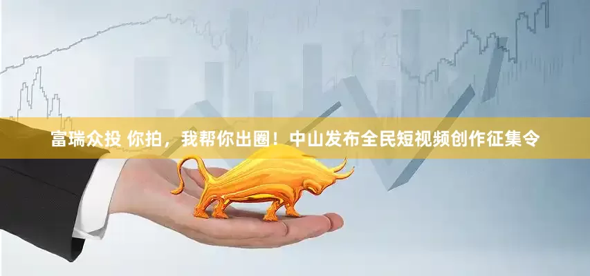 富瑞众投 你拍，我帮你出圈！中山发布全民短视频创作征集令