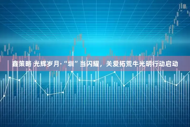 鑫策略 光辉岁月·“圳”当闪耀，关爱拓荒牛光明行动启动