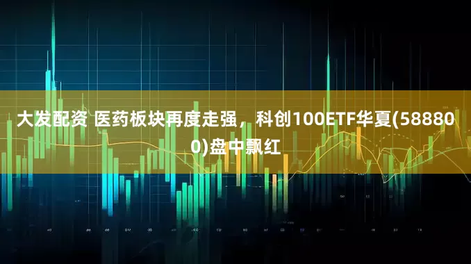 大发配资 医药板块再度走强，科创100ETF华夏(588800)盘中飘红