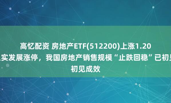 高忆配资 房地产ETF(512200)上涨1.20%，上实发展涨停，我国房地产销售规模“止跌回稳”已初见成效