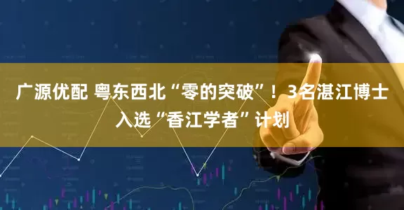 广源优配 粤东西北“零的突破”!3名湛江博士入选“香江学者”计划