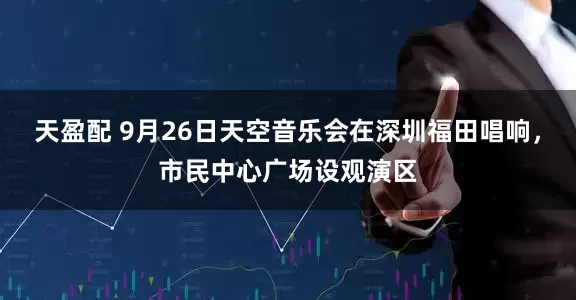 天盈配 9月26日天空音乐会在深圳福田唱响，市民中心广场设观演区