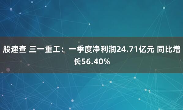 股速查 三一重工：一季度净利润24.71亿元 同比增长56.40%