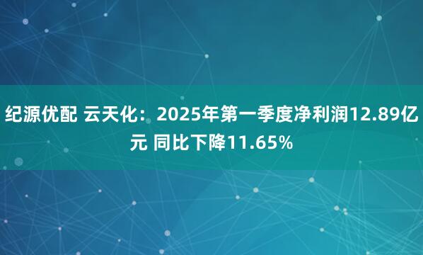 纪源优配 云天化：2025年第一季度净利润12.89亿元 同比下降11.65%