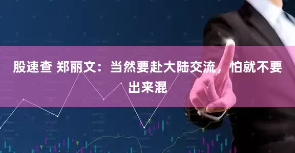 股速查 郑丽文:当然要赴大陆交流,怕就不要出来混