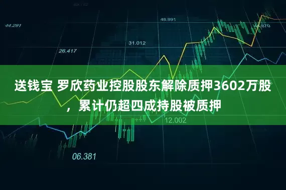 送钱宝 罗欣药业控股股东解除质押3602万股，累计仍超四成持股被质押