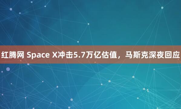 红腾网 Space X冲击5.7万亿估值，马斯克深夜回应