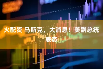 火配资 马斯克，大消息！美副总统表态