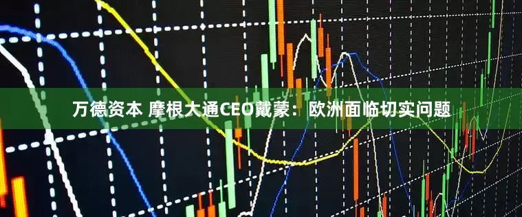 万德资本 摩根大通CEO戴蒙：欧洲面临切实问题
