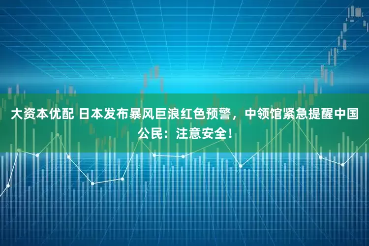 大资本优配 日本发布暴风巨浪红色预警，中领馆紧急提醒中国公民：注意安全！
