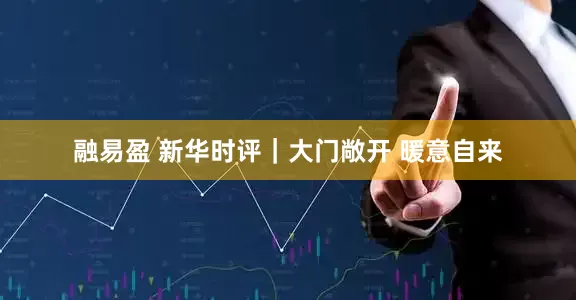 融易盈 新华时评｜大门敞开 暖意自来