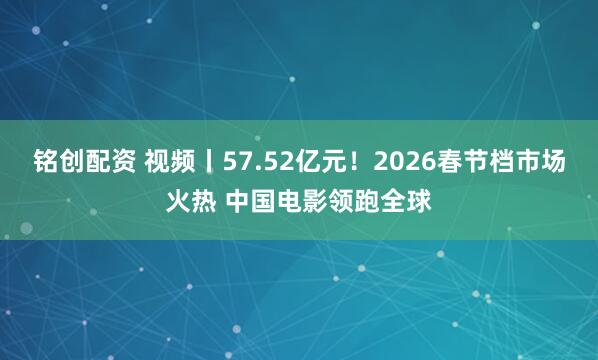 铭创配资 视频丨57.52亿元！2026春节档市场火热 中国电影领跑全球
