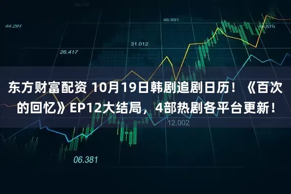东方财富配资 10月19日韩剧追剧日历！《百次的回忆》EP12大结局，4部热剧各平台更新！